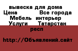 вывеска для дома › Цена ­ 3 500 - Все города Мебель, интерьер » Услуги   . Татарстан респ.